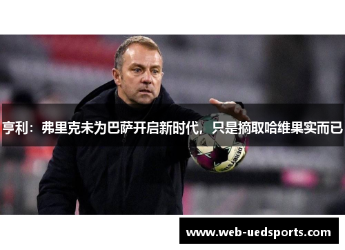 亨利:弗里克未为巴萨开启新时代,只是摘取哈维果实而已 亨利:弗里克未为巴萨开启新时代,只是摘取哈维果实而已