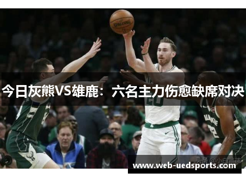 今日灰熊VS雄鹿:六名主力伤愈缺席对决 今日灰熊VS雄鹿:六名主力伤愈缺席对决