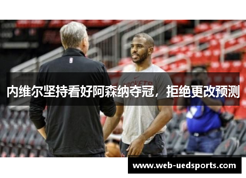 内维尔坚持看好阿森纳夺冠,拒绝更改预测 内维尔坚持看好阿森纳夺冠,拒绝更改预测