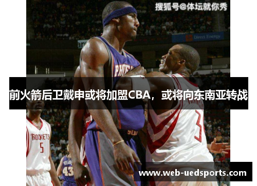 前火箭后卫戴申或将加盟CBA,或将向东南亚转战 前火箭后卫戴申或将加盟CBA,或将向东南亚转战