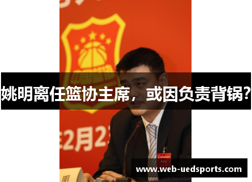 姚明离任篮协主席,或因负责背锅? 姚明离任篮协主席,或因负责背锅?