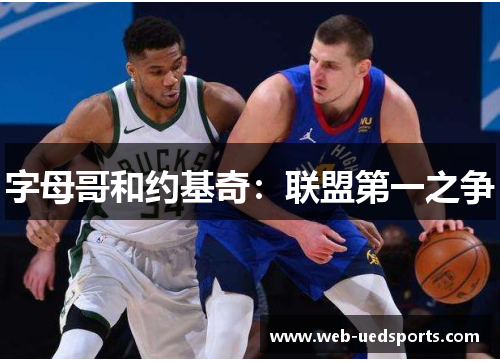 字母哥和约基奇:联盟第一之争 字母哥和约基奇:联盟第一之争