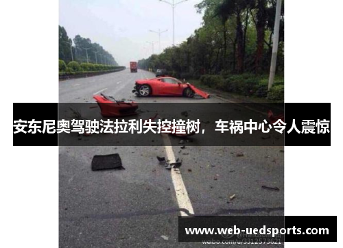 安东尼奥驾驶法拉利失控撞树,车祸中心令人震惊 安东尼奥驾驶法拉利失控撞树,车祸中心令人震惊