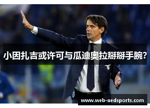 小因扎吉或许可与瓜迪奥拉掰掰手腕? 小因扎吉或许可与瓜迪奥拉掰掰手腕?