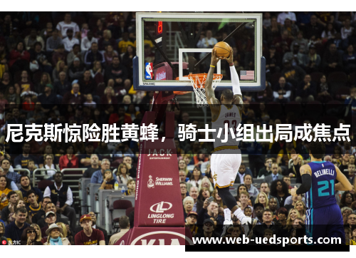 尼克斯惊险胜黄蜂,骑士小组出局成焦点 尼克斯惊险胜黄蜂,骑士小组出局成焦点