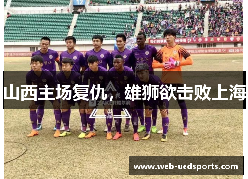 山西主场复仇,雄狮欲击败上海 山西主场复仇,雄狮欲击败上海