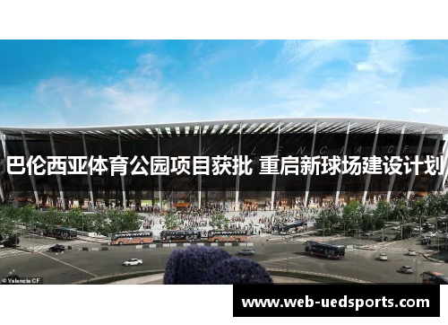 巴伦西亚体育公园项目获批 重启新球场建设计划 巴伦西亚体育公园项目获批 重启新球场建设计划