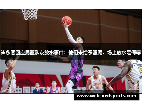 崔永熙回应男篮队友放水事件:他们未给予照顾,场上放水是侮辱 崔永熙回应男篮队友放水事件:他们未给予照顾,场上放水是侮辱