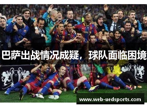 巴萨出战情况成疑,球队面临困境 巴萨出战情况成疑,球队面临困境