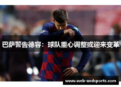 巴萨警告德容:球队重心调整或迎来变革 巴萨警告德容:球队重心调整或迎来变革