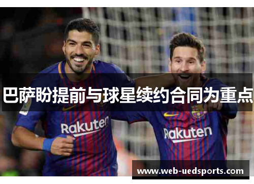 巴萨盼提前与球星续约合同为重点 巴萨盼提前与球星续约合同为重点