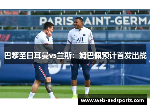 巴黎圣日耳曼vs兰斯:姆巴佩预计首发出战 巴黎圣日耳曼vs兰斯:姆巴佩预计首发出战