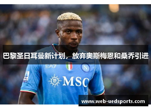 巴黎圣日耳曼新计划,放弃奥斯梅恩和桑乔引进 巴黎圣日耳曼新计划,放弃奥斯梅恩和桑乔引进