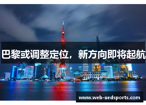巴黎或调整定位,新方向即将起航 巴黎或调整定位,新方向即将起航
