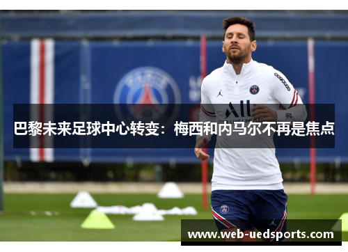 巴黎未来足球中心转变:梅西和内马尔不再是焦点 巴黎未来足球中心转变:梅西和内马尔不再是焦点