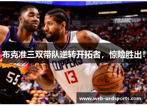 布克准三双带队逆转开拓者,惊险胜出! 布克准三双带队逆转开拓者,惊险胜出!