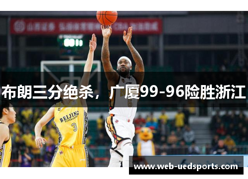 布朗三分绝杀,广厦99-96险胜浙江 布朗三分绝杀,广厦99-96险胜浙江