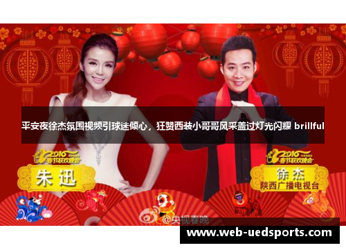 平安夜徐杰氛围视频引球迷倾心,狂赞西装小哥哥风采盖过灯光闪耀 brillful 平安夜徐杰氛围视频引球迷倾心,狂赞西装小哥哥风采盖过灯光闪耀 brillful