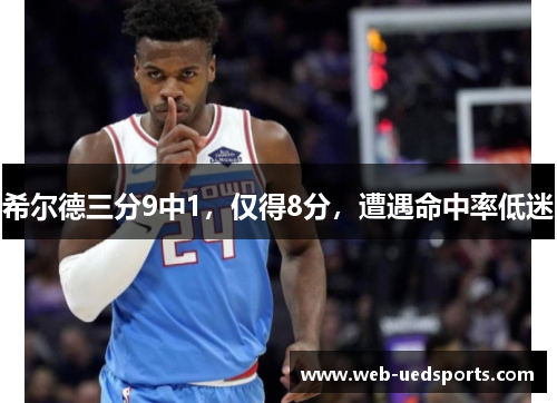 希尔德三分9中1,仅得8分,遭遇命中率低迷 希尔德三分9中1,仅得8分,遭遇命中率低迷