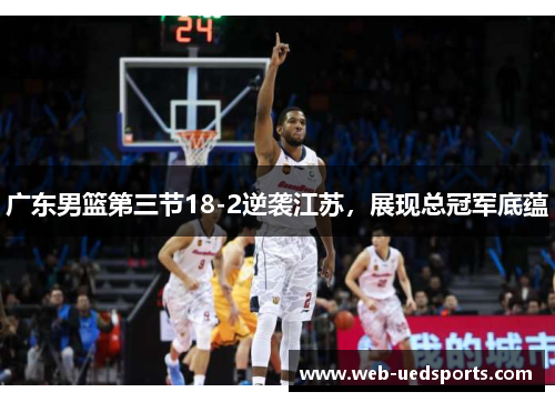 广东男篮第三节18-2逆袭江苏,展现总冠军底蕴 广东男篮第三节18-2逆袭江苏,展现总冠军底蕴