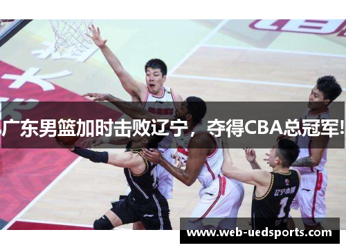 广东男篮加时击败辽宁,夺得CBA总冠军! 广东男篮加时击败辽宁,夺得CBA总冠军!