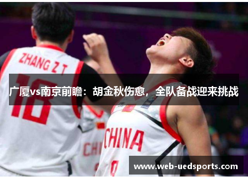 广厦vs南京前瞻:胡金秋伤愈,全队备战迎来挑战 广厦vs南京前瞻:胡金秋伤愈,全队备战迎来挑战