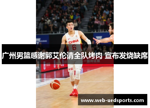 广州男篮感谢郭艾伦请全队烤肉 宣布发烧缺席 广州男篮感谢郭艾伦请全队烤肉 宣布发烧缺席