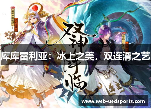 库库雷利亚:冰上之美,双连滑之艺 库库雷利亚:冰上之美,双连滑之艺