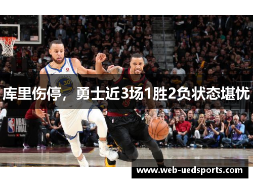 库里伤停,勇士近3场1胜2负状态堪忧 库里伤停,勇士近3场1胜2负状态堪忧