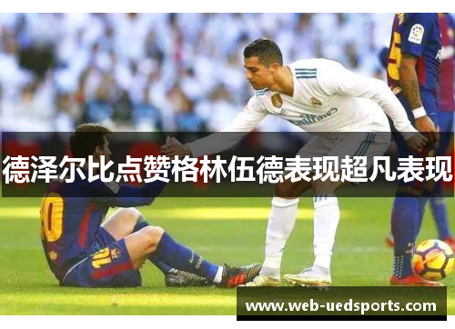 德泽尔比点赞格林伍德表现超凡表现 德泽尔比点赞格林伍德表现超凡表现