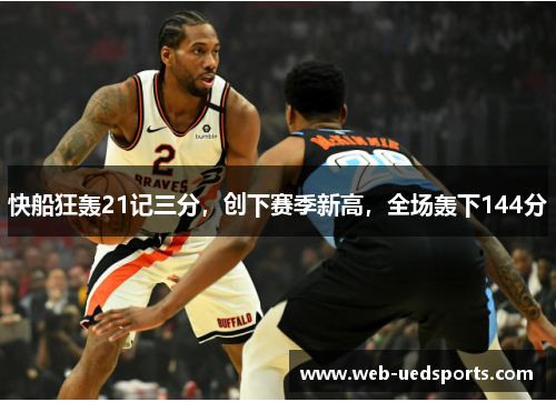 快船狂轰21记三分,创下赛季新高,全场轰下144分 快船狂轰21记三分,创下赛季新高,全场轰下144分