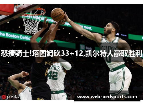 怒揍骑士!塔图姆砍33+12,凯尔特人豪取胜利 怒揍骑士!塔图姆砍33+12,凯尔特人豪取胜利