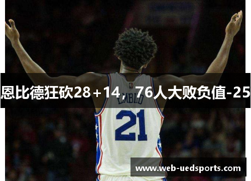 恩比德狂砍28+14,76人大败负值-25 恩比德狂砍28+14,76人大败负值-25