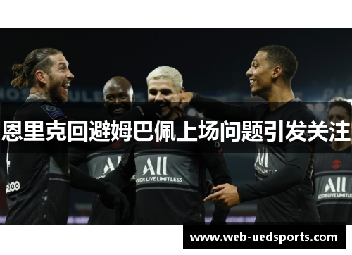 恩里克回避姆巴佩上场问题引发关注 恩里克回避姆巴佩上场问题引发关注