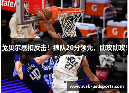 戈贝尔暴扣反击!狼队20分领先,助攻助攻! 戈贝尔暴扣反击!狼队20分领先,助攻助攻!