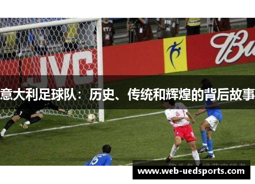 意大利足球队:历史、传统和辉煌的背后故事 意大利足球队:历史、传统和辉煌的背后故事