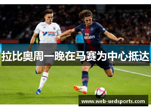 拉比奥周一晚在马赛为中心抵达 拉比奥周一晚在马赛为中心抵达