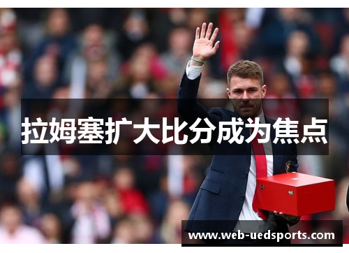 拉姆塞扩大比分成为焦点 拉姆塞扩大比分成为焦点