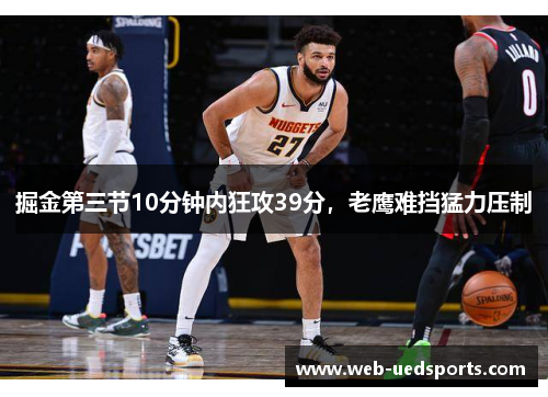 掘金第三节10分钟内狂攻39分,老鹰难挡猛力压制 掘金第三节10分钟内狂攻39分,老鹰难挡猛力压制